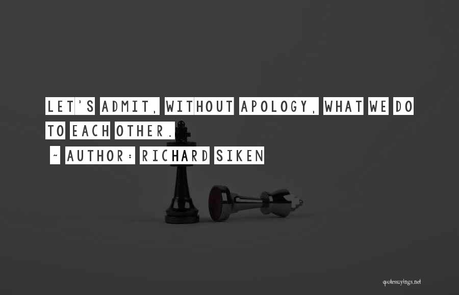 Richard Siken Quotes: Let's Admit, Without Apology, What We Do To Each Other.
