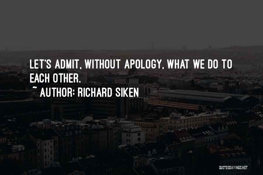 Richard Siken Quotes: Let's Admit, Without Apology, What We Do To Each Other.