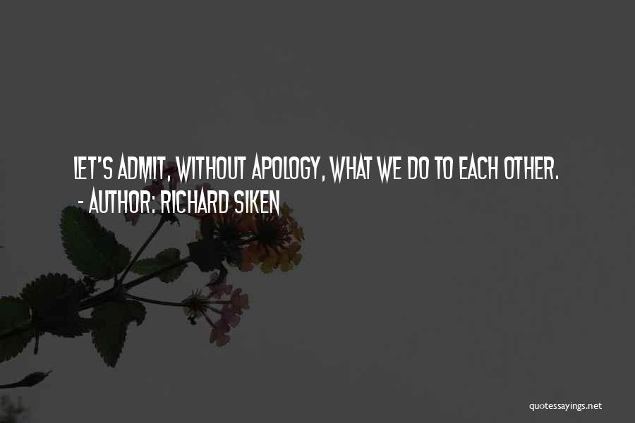 Richard Siken Quotes: Let's Admit, Without Apology, What We Do To Each Other.