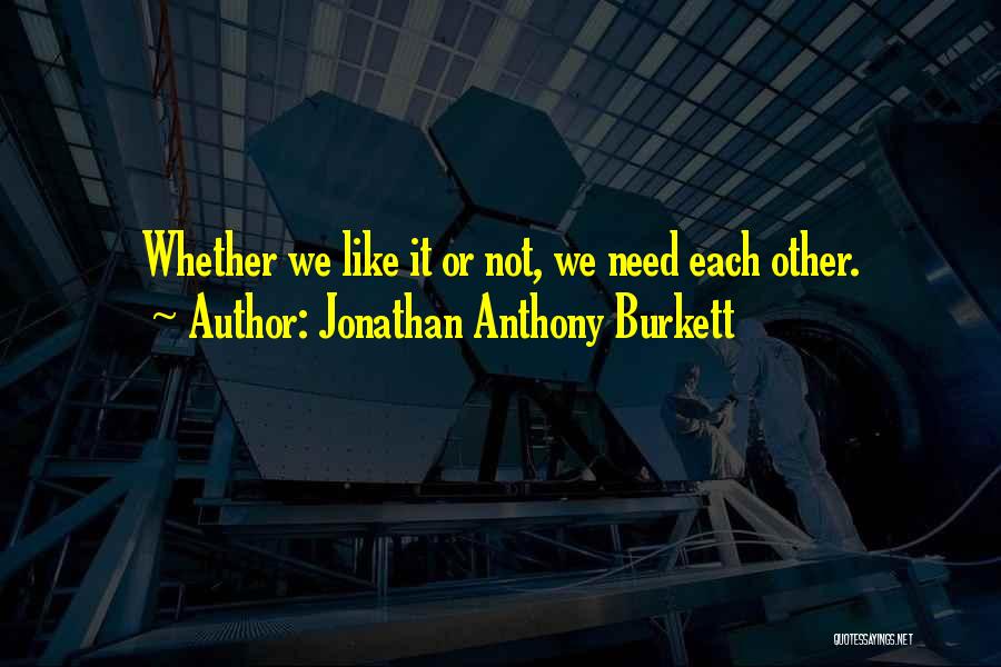 Jonathan Anthony Burkett Quotes: Whether We Like It Or Not, We Need Each Other.