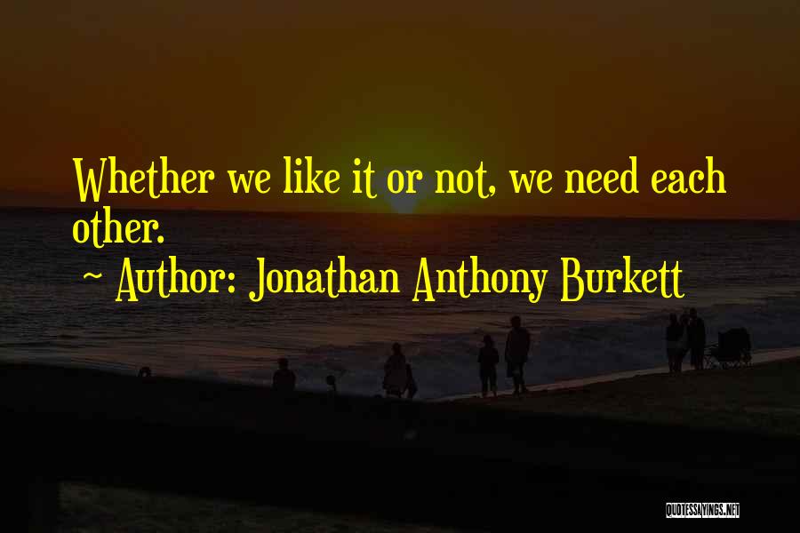 Jonathan Anthony Burkett Quotes: Whether We Like It Or Not, We Need Each Other.