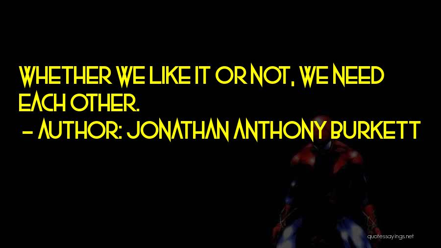 Jonathan Anthony Burkett Quotes: Whether We Like It Or Not, We Need Each Other.