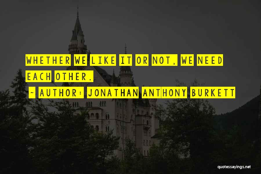 Jonathan Anthony Burkett Quotes: Whether We Like It Or Not, We Need Each Other.