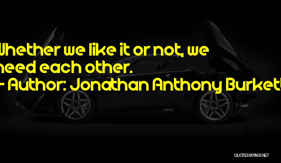 Jonathan Anthony Burkett Quotes: Whether We Like It Or Not, We Need Each Other.