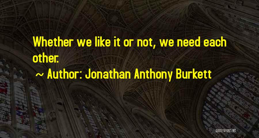 Jonathan Anthony Burkett Quotes: Whether We Like It Or Not, We Need Each Other.