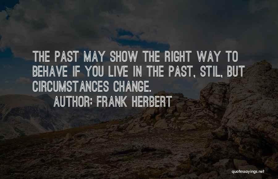 Frank Herbert Quotes: The Past May Show The Right Way To Behave If You Live In The Past, Stil, But Circumstances Change.