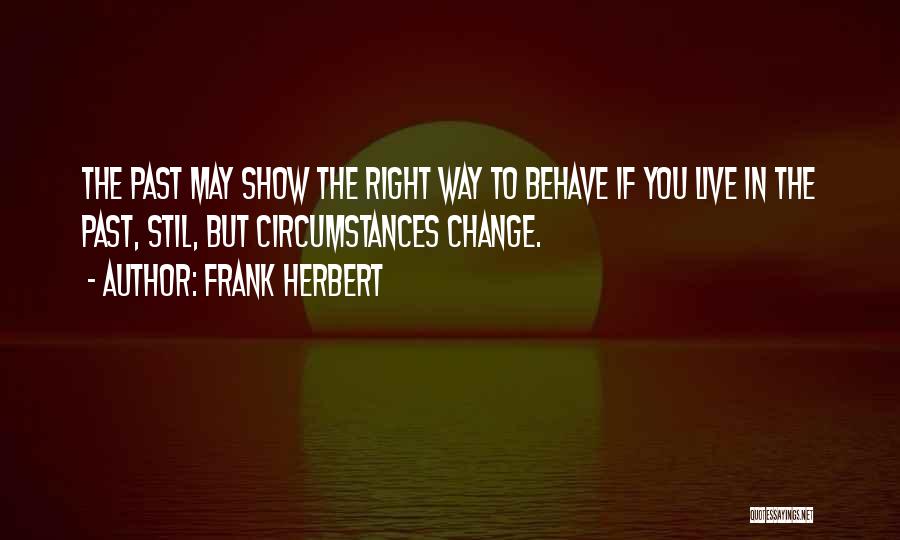 Frank Herbert Quotes: The Past May Show The Right Way To Behave If You Live In The Past, Stil, But Circumstances Change.