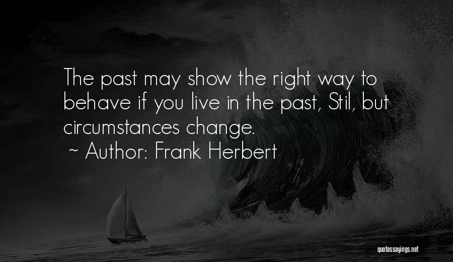 Frank Herbert Quotes: The Past May Show The Right Way To Behave If You Live In The Past, Stil, But Circumstances Change.