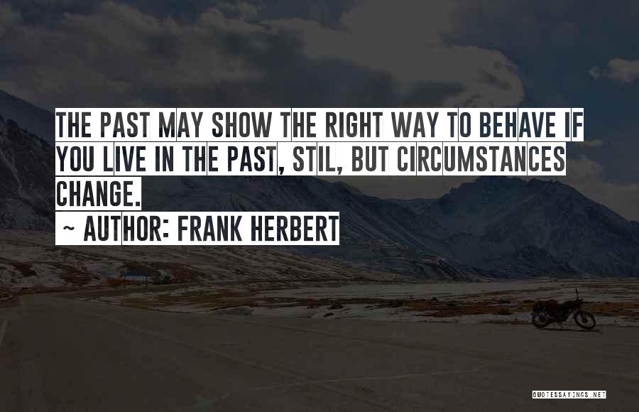 Frank Herbert Quotes: The Past May Show The Right Way To Behave If You Live In The Past, Stil, But Circumstances Change.