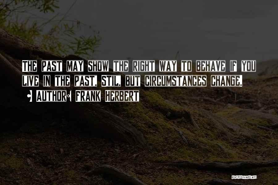 Frank Herbert Quotes: The Past May Show The Right Way To Behave If You Live In The Past, Stil, But Circumstances Change.