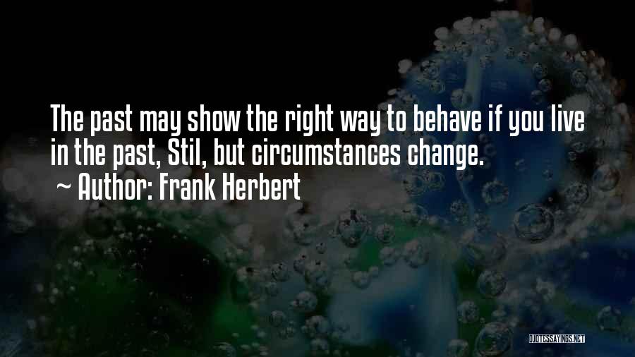 Frank Herbert Quotes: The Past May Show The Right Way To Behave If You Live In The Past, Stil, But Circumstances Change.