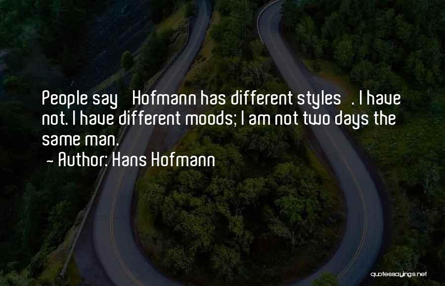 Hans Hofmann Quotes: People Say 'hofmann Has Different Styles'. I Have Not. I Have Different Moods; I Am Not Two Days The Same