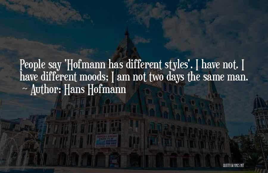 Hans Hofmann Quotes: People Say 'hofmann Has Different Styles'. I Have Not. I Have Different Moods; I Am Not Two Days The Same