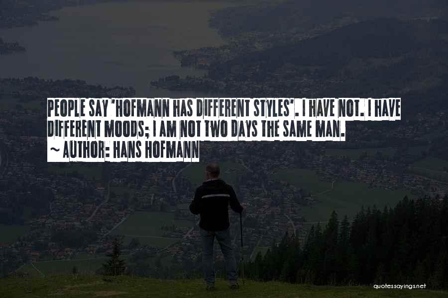 Hans Hofmann Quotes: People Say 'hofmann Has Different Styles'. I Have Not. I Have Different Moods; I Am Not Two Days The Same