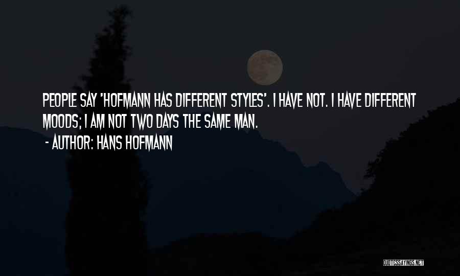 Hans Hofmann Quotes: People Say 'hofmann Has Different Styles'. I Have Not. I Have Different Moods; I Am Not Two Days The Same
