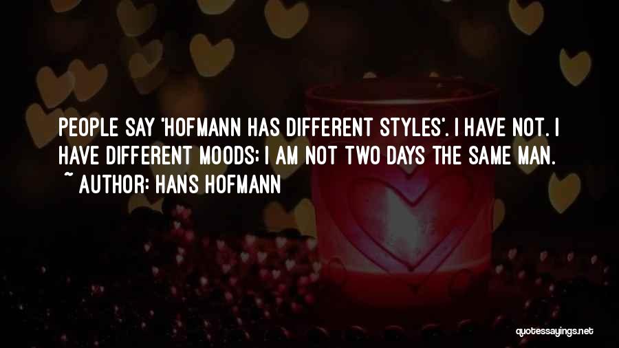 Hans Hofmann Quotes: People Say 'hofmann Has Different Styles'. I Have Not. I Have Different Moods; I Am Not Two Days The Same