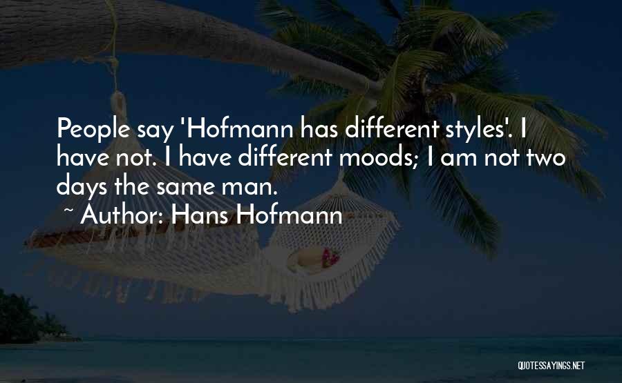 Hans Hofmann Quotes: People Say 'hofmann Has Different Styles'. I Have Not. I Have Different Moods; I Am Not Two Days The Same