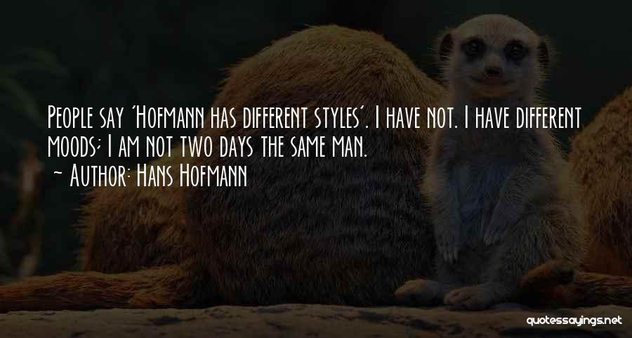 Hans Hofmann Quotes: People Say 'hofmann Has Different Styles'. I Have Not. I Have Different Moods; I Am Not Two Days The Same