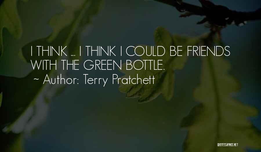 Terry Pratchett Quotes: I Think ... I Think I Could Be Friends With The Green Bottle.