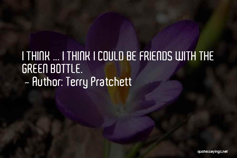 Terry Pratchett Quotes: I Think ... I Think I Could Be Friends With The Green Bottle.