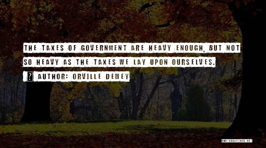 Orville Dewey Quotes: The Taxes Of Government Are Heavy Enough, But Not So Heavy As The Taxes We Lay Upon Ourselves.