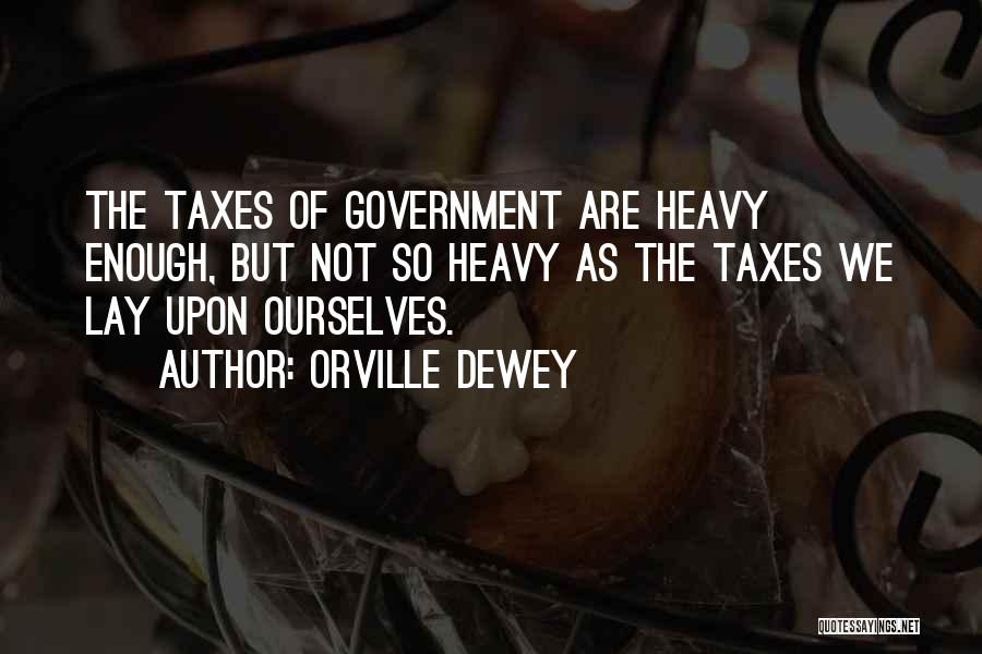 Orville Dewey Quotes: The Taxes Of Government Are Heavy Enough, But Not So Heavy As The Taxes We Lay Upon Ourselves.