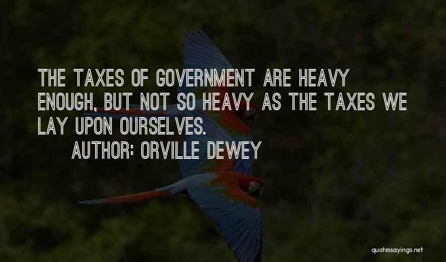 Orville Dewey Quotes: The Taxes Of Government Are Heavy Enough, But Not So Heavy As The Taxes We Lay Upon Ourselves.