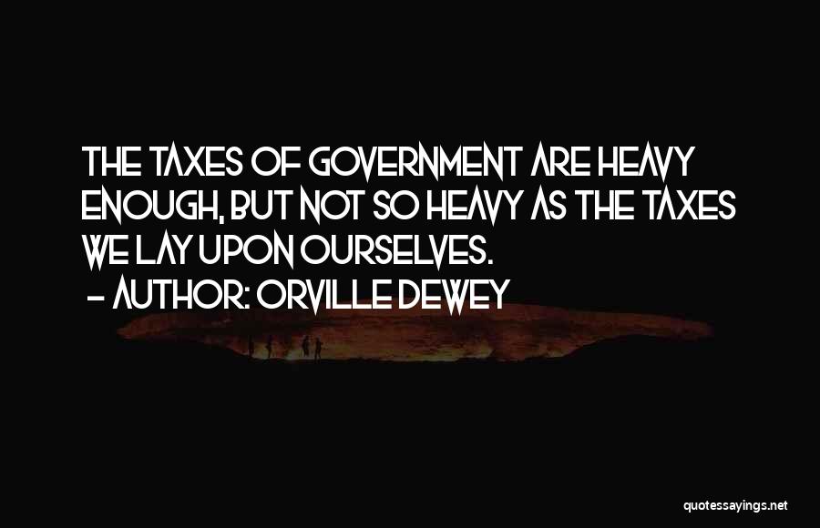 Orville Dewey Quotes: The Taxes Of Government Are Heavy Enough, But Not So Heavy As The Taxes We Lay Upon Ourselves.