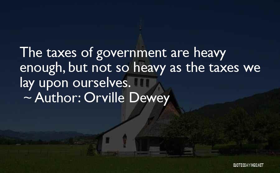 Orville Dewey Quotes: The Taxes Of Government Are Heavy Enough, But Not So Heavy As The Taxes We Lay Upon Ourselves.