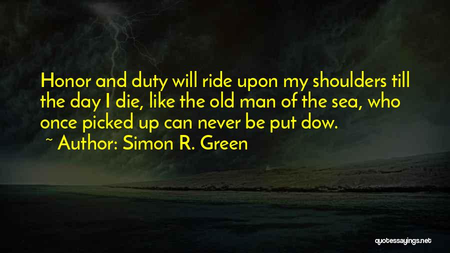 Simon R. Green Quotes: Honor And Duty Will Ride Upon My Shoulders Till The Day I Die, Like The Old Man Of The Sea,