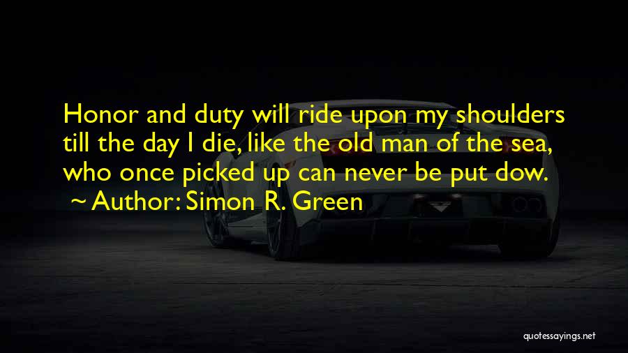 Simon R. Green Quotes: Honor And Duty Will Ride Upon My Shoulders Till The Day I Die, Like The Old Man Of The Sea,