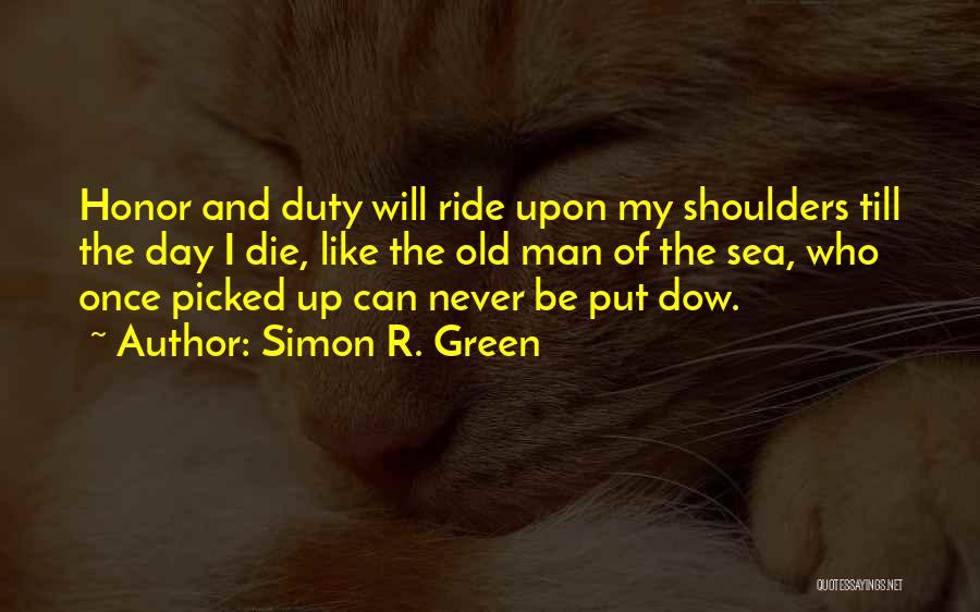 Simon R. Green Quotes: Honor And Duty Will Ride Upon My Shoulders Till The Day I Die, Like The Old Man Of The Sea,