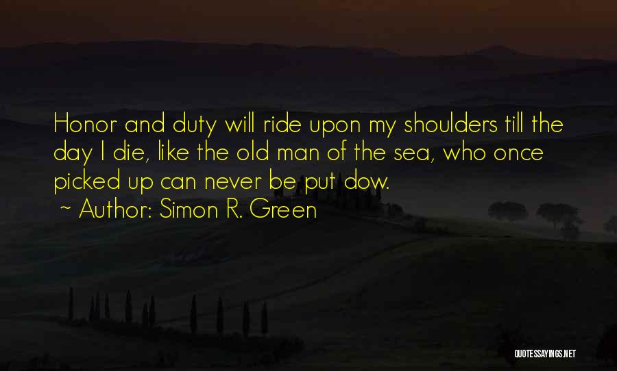 Simon R. Green Quotes: Honor And Duty Will Ride Upon My Shoulders Till The Day I Die, Like The Old Man Of The Sea,