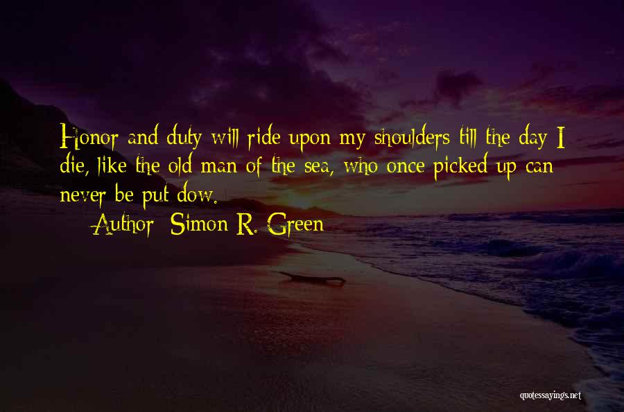 Simon R. Green Quotes: Honor And Duty Will Ride Upon My Shoulders Till The Day I Die, Like The Old Man Of The Sea,