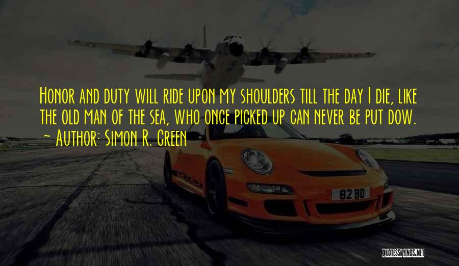 Simon R. Green Quotes: Honor And Duty Will Ride Upon My Shoulders Till The Day I Die, Like The Old Man Of The Sea,