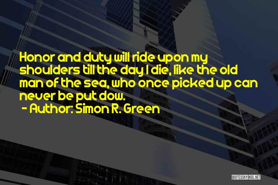 Simon R. Green Quotes: Honor And Duty Will Ride Upon My Shoulders Till The Day I Die, Like The Old Man Of The Sea,