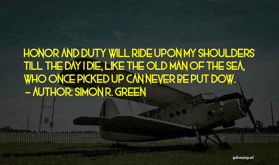 Simon R. Green Quotes: Honor And Duty Will Ride Upon My Shoulders Till The Day I Die, Like The Old Man Of The Sea,