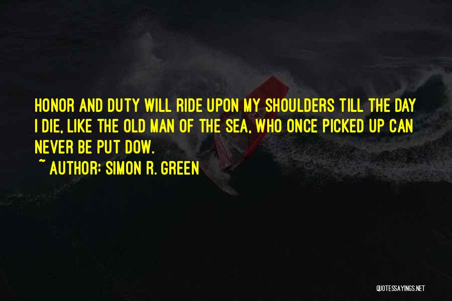 Simon R. Green Quotes: Honor And Duty Will Ride Upon My Shoulders Till The Day I Die, Like The Old Man Of The Sea,