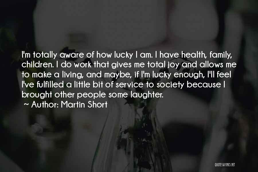 Martin Short Quotes: I'm Totally Aware Of How Lucky I Am. I Have Health, Family, Children. I Do Work That Gives Me Total