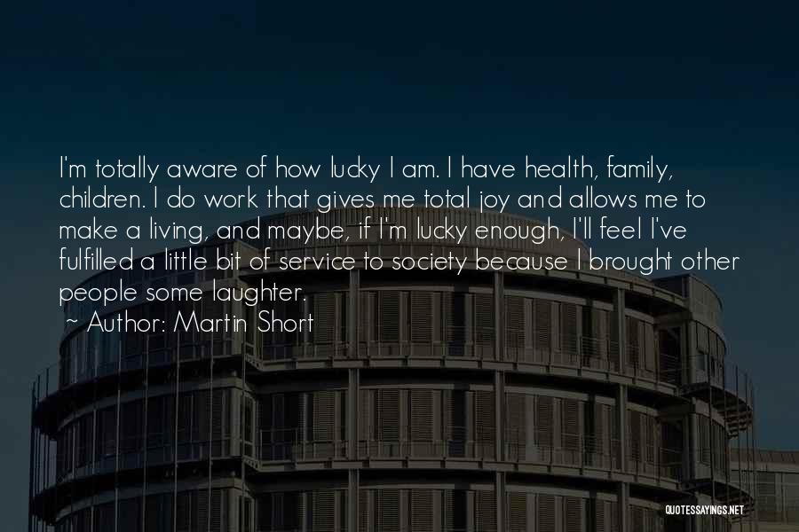 Martin Short Quotes: I'm Totally Aware Of How Lucky I Am. I Have Health, Family, Children. I Do Work That Gives Me Total