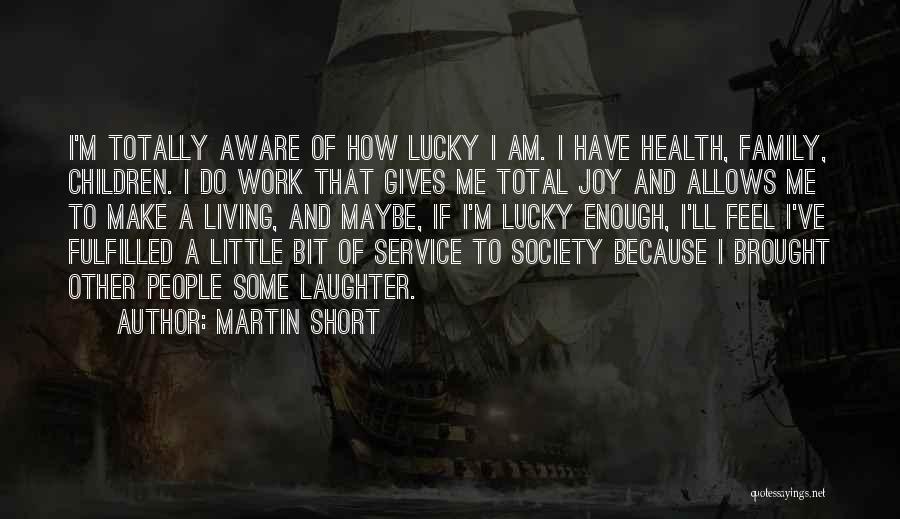 Martin Short Quotes: I'm Totally Aware Of How Lucky I Am. I Have Health, Family, Children. I Do Work That Gives Me Total