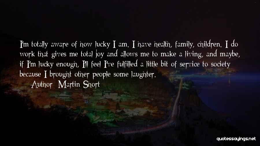 Martin Short Quotes: I'm Totally Aware Of How Lucky I Am. I Have Health, Family, Children. I Do Work That Gives Me Total