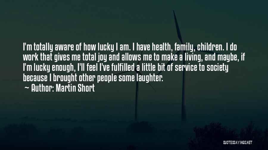 Martin Short Quotes: I'm Totally Aware Of How Lucky I Am. I Have Health, Family, Children. I Do Work That Gives Me Total