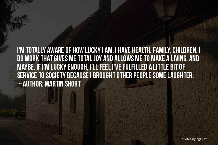 Martin Short Quotes: I'm Totally Aware Of How Lucky I Am. I Have Health, Family, Children. I Do Work That Gives Me Total