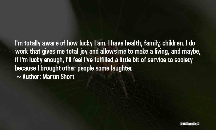 Martin Short Quotes: I'm Totally Aware Of How Lucky I Am. I Have Health, Family, Children. I Do Work That Gives Me Total