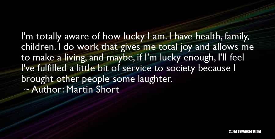 Martin Short Quotes: I'm Totally Aware Of How Lucky I Am. I Have Health, Family, Children. I Do Work That Gives Me Total
