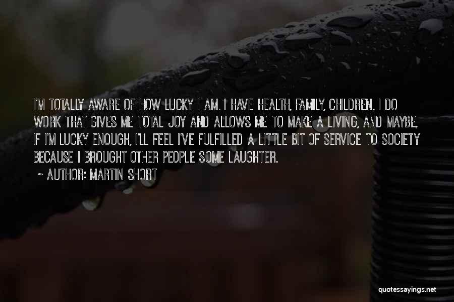 Martin Short Quotes: I'm Totally Aware Of How Lucky I Am. I Have Health, Family, Children. I Do Work That Gives Me Total