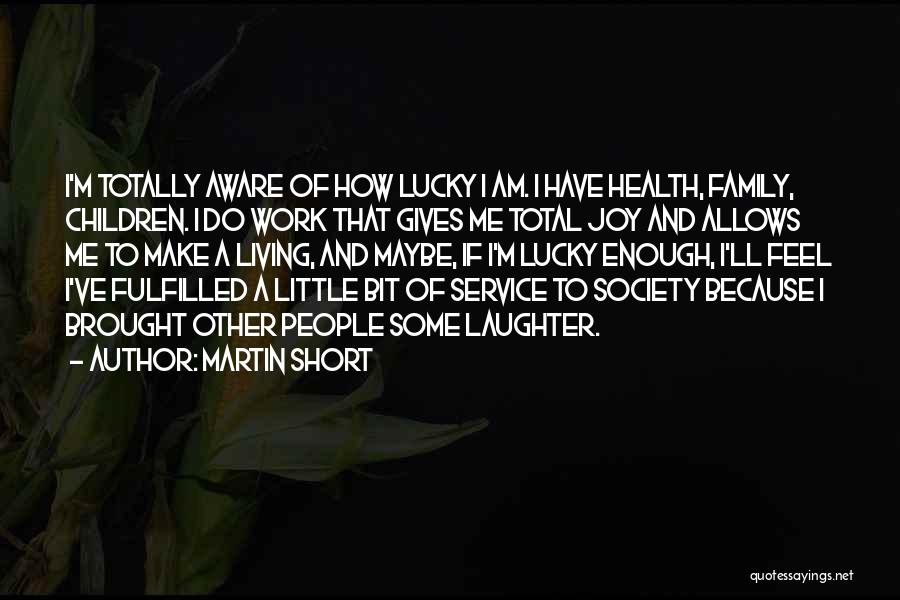 Martin Short Quotes: I'm Totally Aware Of How Lucky I Am. I Have Health, Family, Children. I Do Work That Gives Me Total