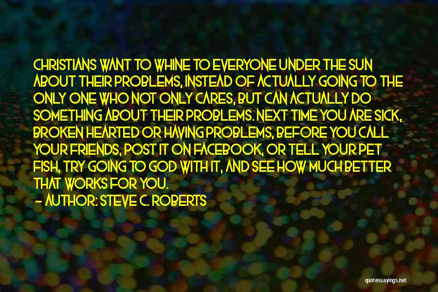 Steve C. Roberts Quotes: Christians Want To Whine To Everyone Under The Sun About Their Problems, Instead Of Actually Going To The Only One