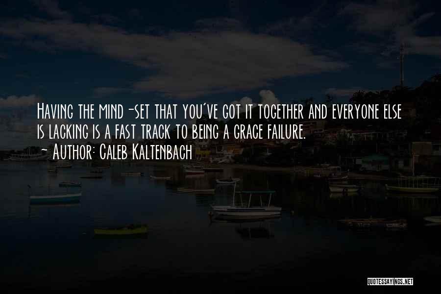 Caleb Kaltenbach Quotes: Having The Mind-set That You've Got It Together And Everyone Else Is Lacking Is A Fast Track To Being A